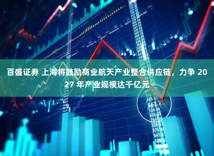 百盛证券 上海将鼓励商业航天产业整合供应链，力争 2027 年产业规模达千亿元