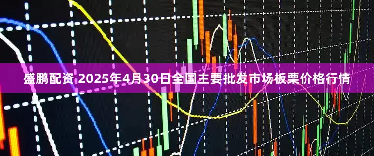 盛鹏配资 2025年4月30日全国主要批发市场板栗价格行情