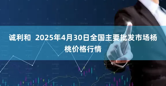 诚利和  2025年4月30日全国主要批发市场杨桃价格行情