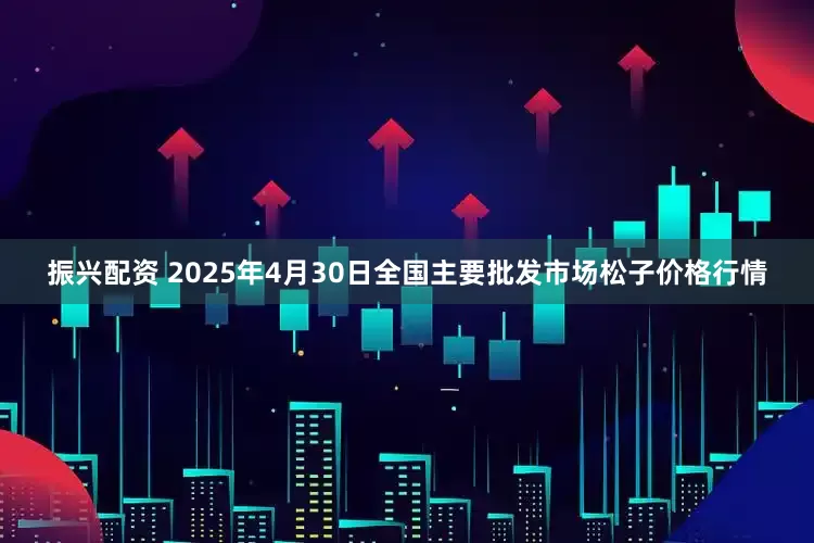 振兴配资 2025年4月30日全国主要批发市场松子价格行情