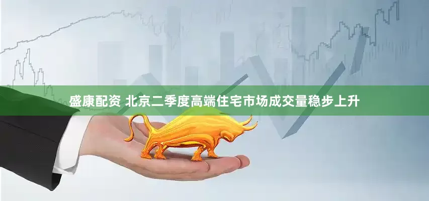 盛康配资 北京二季度高端住宅市场成交量稳步上升