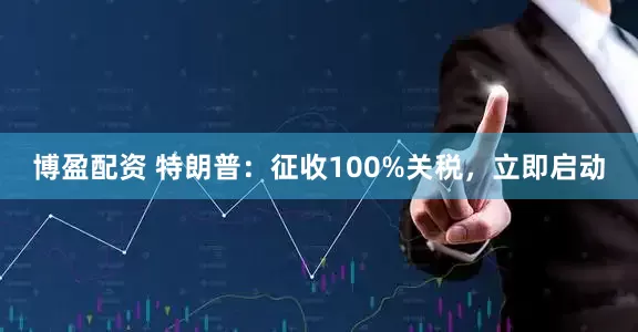 博盈配资 特朗普：征收100%关税，立即启动