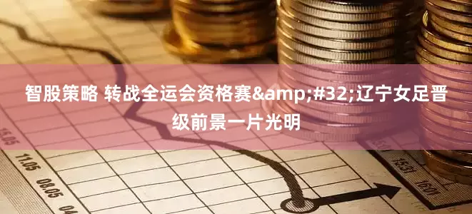 智股策略 转战全运会资格赛&#32;辽宁女足晋级前景一片光明