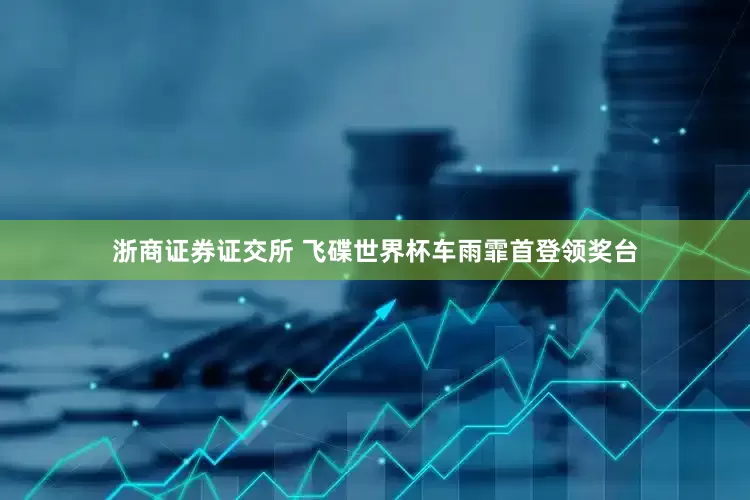 浙商证券证交所 飞碟世界杯车雨霏首登领奖台