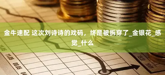 金牛速配 这次刘诗诗的戏码，终是被拆穿了_金银花_感觉_什么