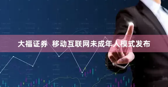 大福证券  移动互联网未成年人模式发布