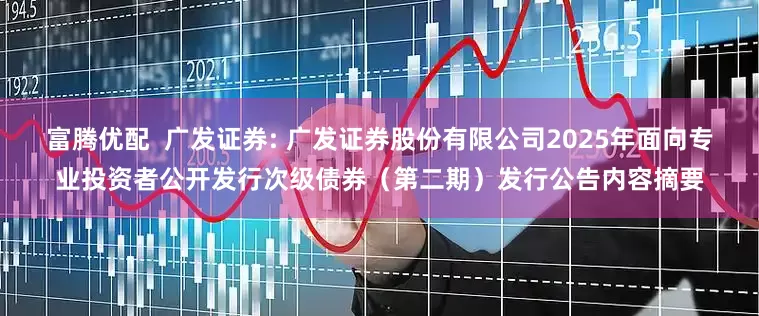 富腾优配  广发证券: 广发证券股份有限公司2025年面向专业投资者公开发行次级债券（第二期）发行公告内容摘要