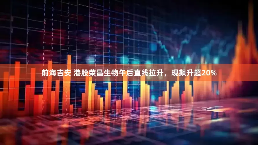 前海吉安 港股荣昌生物午后直线拉升，现飙升超20%