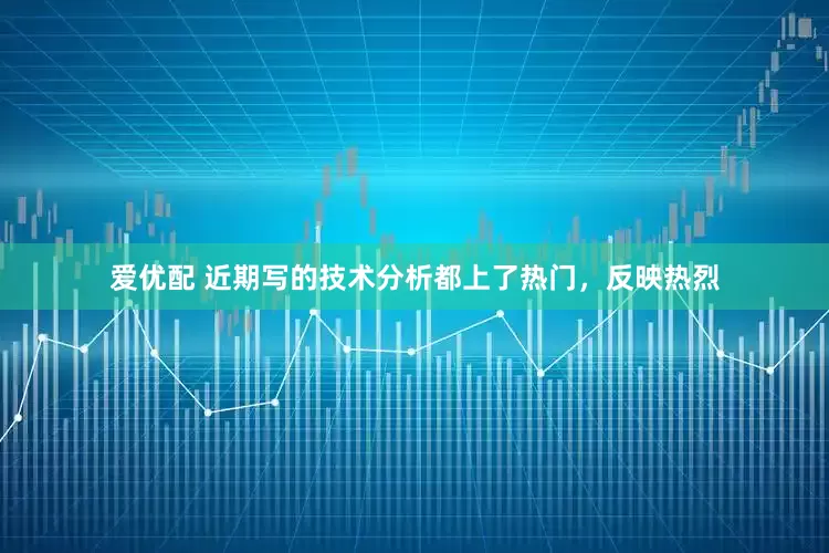 爱优配 近期写的技术分析都上了热门，反映热烈