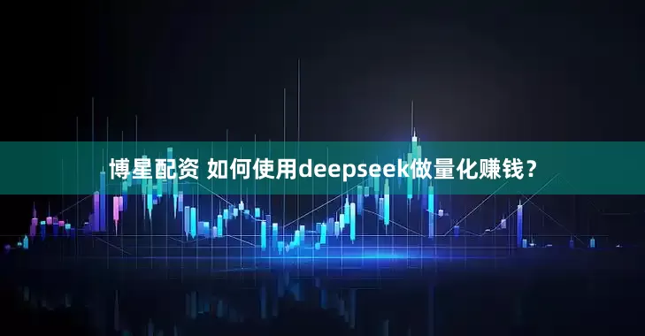 博星配资 如何使用deepseek做量化赚钱？
