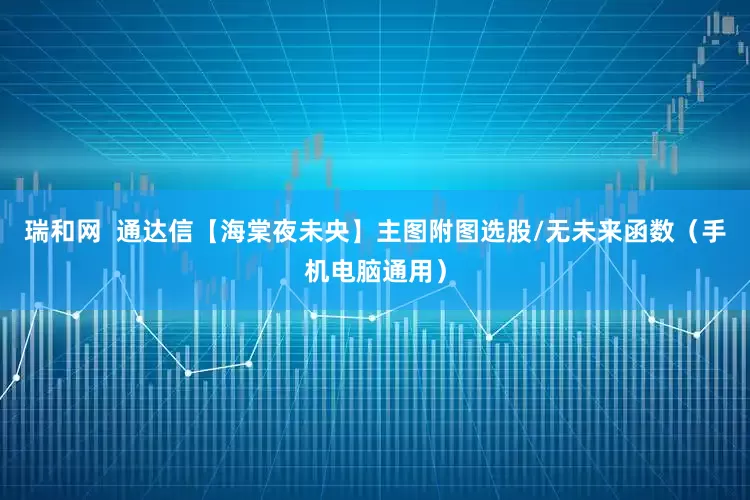 瑞和网  通达信【海棠夜未央】主图附图选股/无未来函数（手机电脑通用）