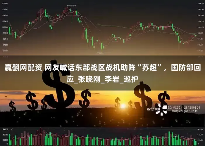 赢翻网配资 网友喊话东部战区战机助阵“苏超”，国防部回应_张晓刚_李岩_巡护