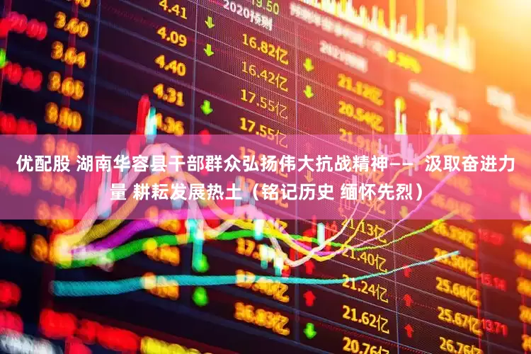 优配股 湖南华容县干部群众弘扬伟大抗战精神——  汲取奋进力量 耕耘发展热土（铭记历史 缅怀先烈）