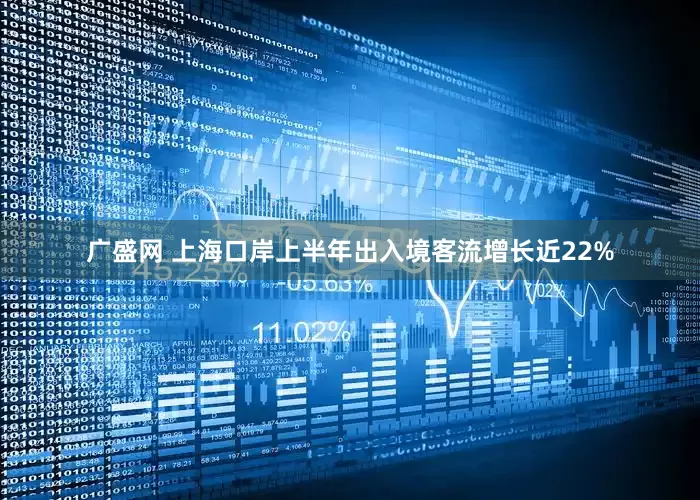 广盛网 上海口岸上半年出入境客流增长近22%
