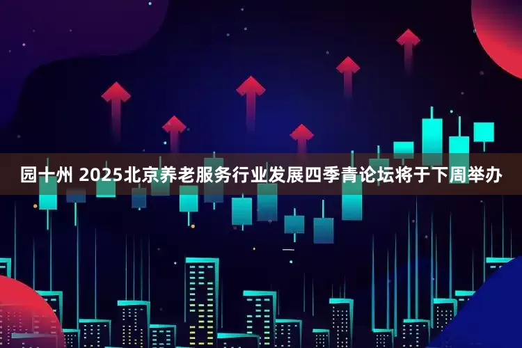 园十州 2025北京养老服务行业发展四季青论坛将于下周举办
