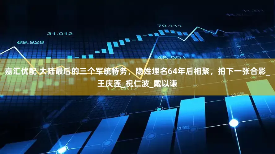 嘉汇优配 大陆最后的三个军统特务，隐姓埋名64年后相聚，拍下一张合影_王庆莲_祝仁波_戴以谦