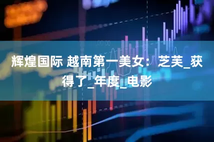辉煌国际 越南第一美女：芝芙_获得了_年度_电影
