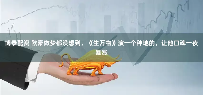 博泰配资 欧豪做梦都没想到，《生万物》演一个种地的，让他口碑一夜暴涨