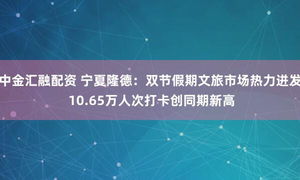 中金汇融配资 宁夏隆德:双节假期文旅市场热力迸发 10.65万人次打卡创同期新高