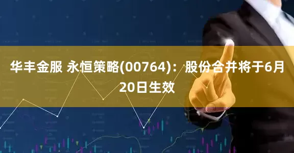 华丰金服 永恒策略(00764)：股份合并将于6月20日生效