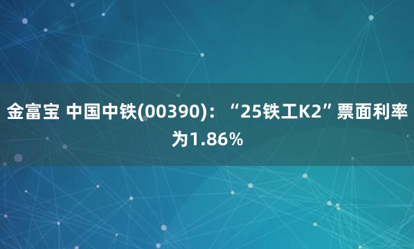 金富宝 中国中铁(00390)：“25铁工K2”票面利率为1.86%