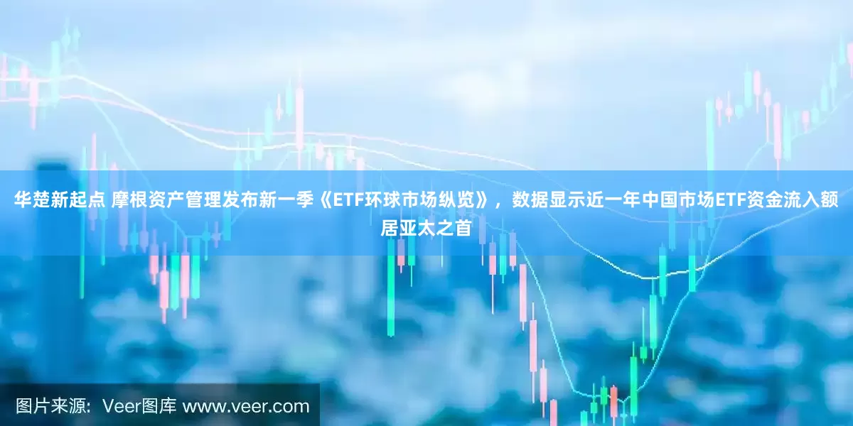 华楚新起点 摩根资产管理发布新一季《ETF环球市场纵览》,数据显示近一年中国市场ETF资金流入额居亚太之首