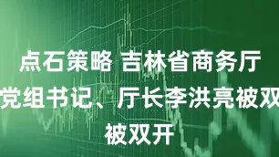 点石策略 吉林省商务厅原党组书记、厅长李洪亮被双开