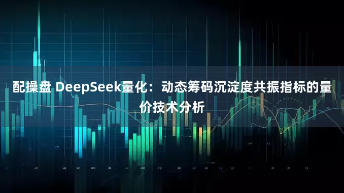 配操盘 DeepSeek量化：动态筹码沉淀度共振指标的量价技术分析