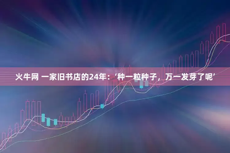 火牛网 一家旧书店的24年：‘种一粒种子，万一发芽了呢’