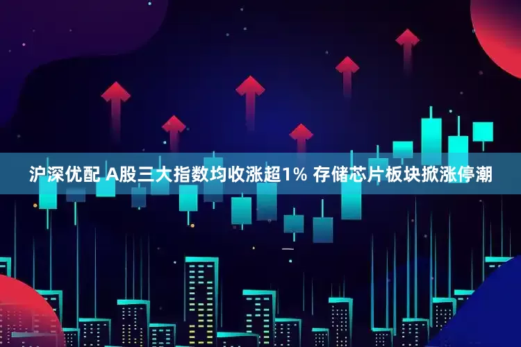 沪深优配 A股三大指数均收涨超1% 存储芯片板块掀涨停潮